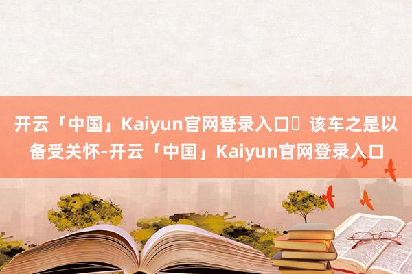 开云「中国」Kaiyun官网登录入口 该车之是以备受关怀-开云「中国」Kaiyun官网登录入口