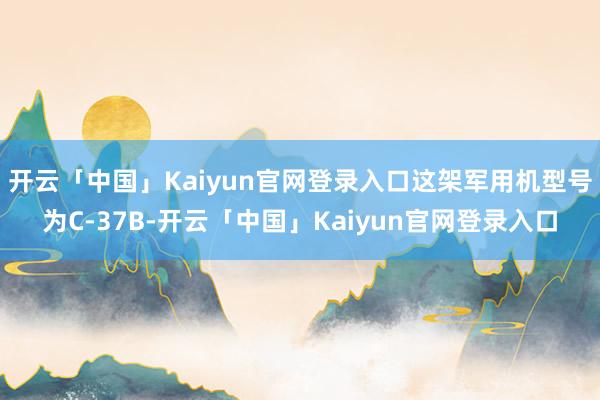 开云「中国」Kaiyun官网登录入口这架军用机型号为C-37B-开云「中国」Kaiyun官网登录入口