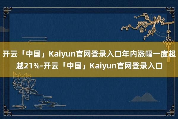 开云「中国」Kaiyun官网登录入口年内涨幅一度超越21%-开云「中国」Kaiyun官网登录入口