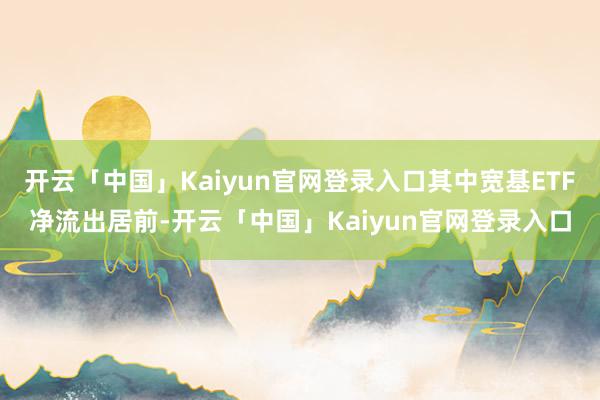 开云「中国」Kaiyun官网登录入口其中宽基ETF净流出居前-开云「中国」Kaiyun官网登录入口