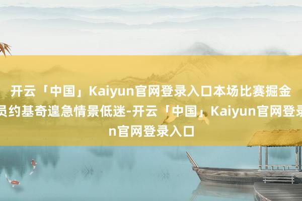 开云「中国」Kaiyun官网登录入口本场比赛掘金队球员约基奇遑急情景低迷-开云「中国」Kaiyun官网登录入口