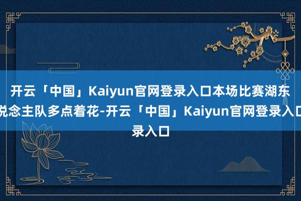 开云「中国」Kaiyun官网登录入口本场比赛湖东说念主队多点着花-开云「中国」Kaiyun官网登录入口