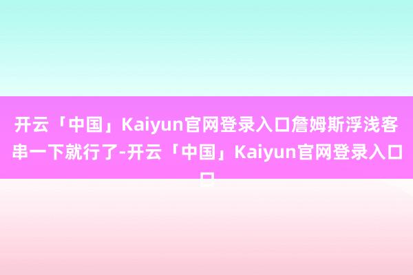 开云「中国」Kaiyun官网登录入口詹姆斯浮浅客串一下就行了-开云「中国」Kaiyun官网登录入口