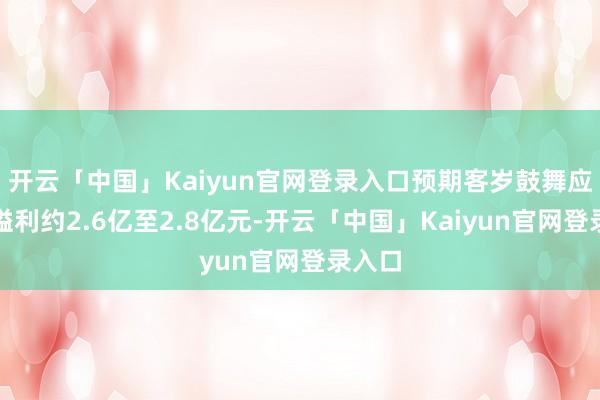 开云「中国」Kaiyun官网登录入口预期客岁鼓舞应占净溢利约2.6亿至2.8亿元-开云「中国」Kaiyun官网登录入口