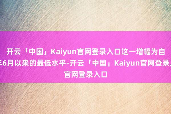 开云「中国」Kaiyun官网登录入口这一增幅为自旧年6月以来的最低水平-开云「中国」Kaiyun官网登录入口