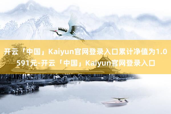 开云「中国」Kaiyun官网登录入口累计净值为1.0591元-开云「中国」Kaiyun官网登录入口