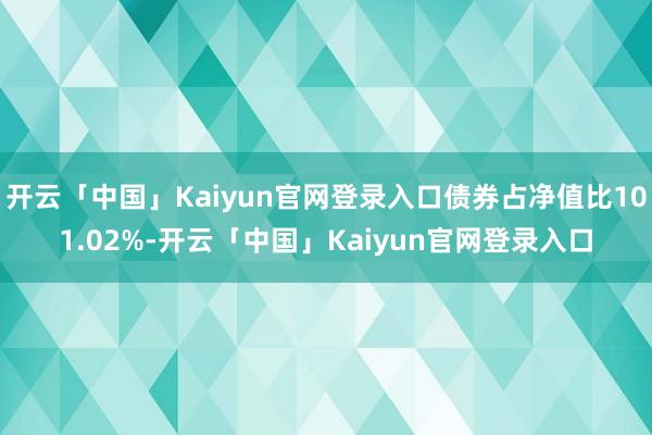 开云「中国」Kaiyun官网登录入口债券占净值比101.02%-开云「中国」Kaiyun官网登录入口