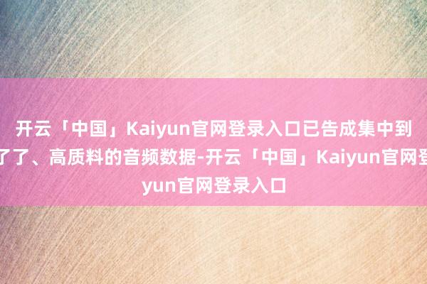 开云「中国」Kaiyun官网登录入口已告成集中到了海量了了、高质料的音频数据-开云「中国」Kaiyun官网登录入口