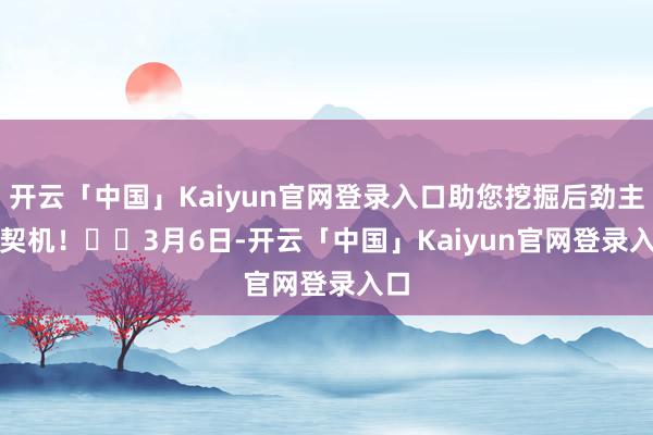 开云「中国」Kaiyun官网登录入口助您挖掘后劲主题契机！		　　3月6日-开云「中国」Kaiyun官网登录入口