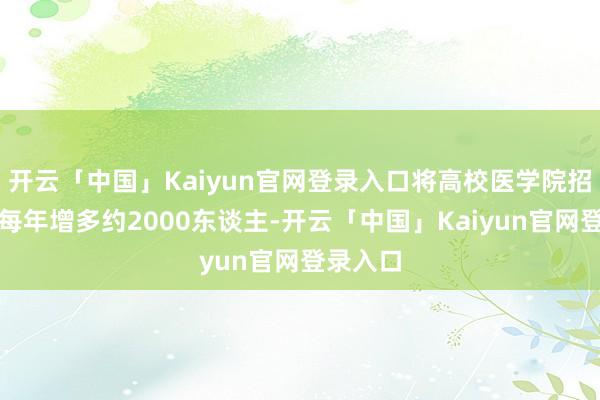 开云「中国」Kaiyun官网登录入口将高校医学院招生规模每年增多约2000东谈主-开云「中国」Kaiyun官网登录入口