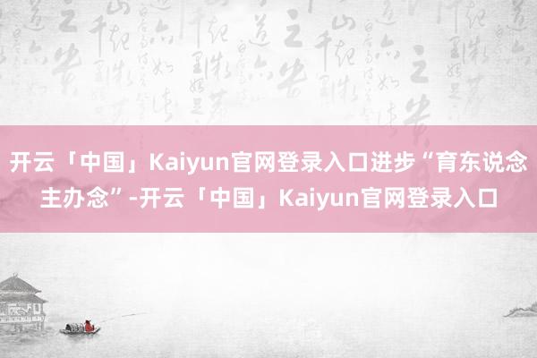 开云「中国」Kaiyun官网登录入口进步“育东说念主办念”-开云「中国」Kaiyun官网登录入口