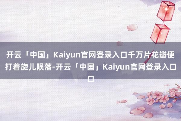 开云「中国」Kaiyun官网登录入口千万片花瓣便打着旋儿陨落-开云「中国」Kaiyun官网登录入口