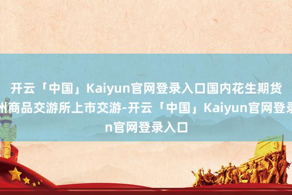 开云「中国」Kaiyun官网登录入口国内花生期货在郑州商品交游所上市交游-开云「中国」Kaiyun官网登录入口