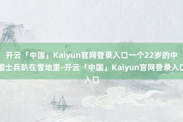 开云「中国」Kaiyun官网登录入口一个22岁的中国士兵趴在雪地里-开云「中国」Kaiyun官网登录入口