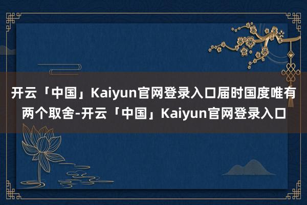 开云「中国」Kaiyun官网登录入口届时国度唯有两个取舍-开云「中国」Kaiyun官网登录入口