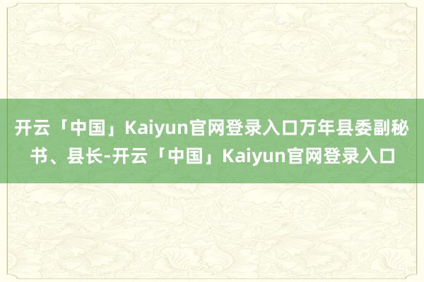 开云「中国」Kaiyun官网登录入口万年县委副秘书、县长-开云「中国」Kaiyun官网登录入口