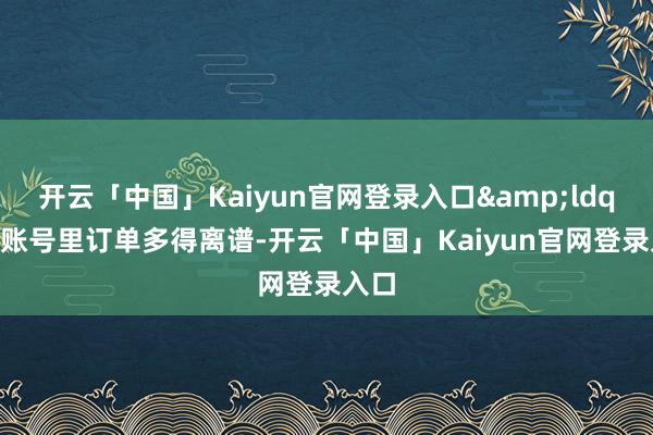 开云「中国」Kaiyun官网登录入口&ldquo;账号里订单多得离谱-开云「中国」Kaiyun官网登录入口
