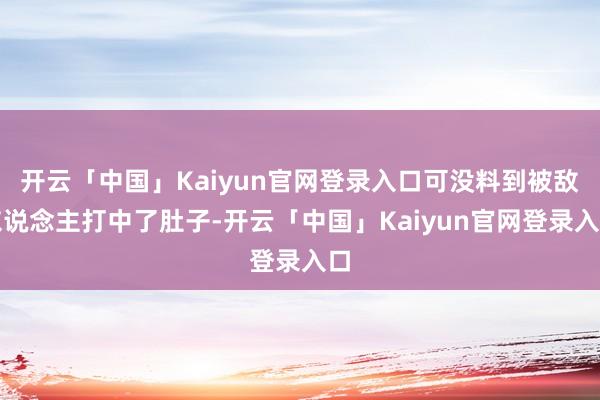 开云「中国」Kaiyun官网登录入口可没料到被敌东说念主打中了肚子-开云「中国」Kaiyun官网登录入口
