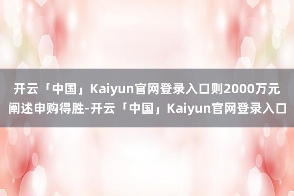 开云「中国」Kaiyun官网登录入口则2000万元阐述申购得胜-开云「中国」Kaiyun官网登录入口