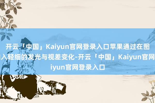 开云「中国」Kaiyun官网登录入口苹果通过在图标四角加入轻细的发光与视差变化-开云「中国」Kaiyun官网登录入口