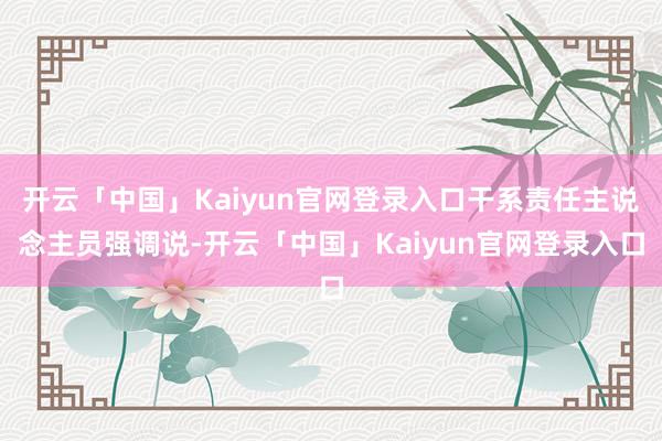 开云「中国」Kaiyun官网登录入口干系责任主说念主员强调说-开云「中国」Kaiyun官网登录入口