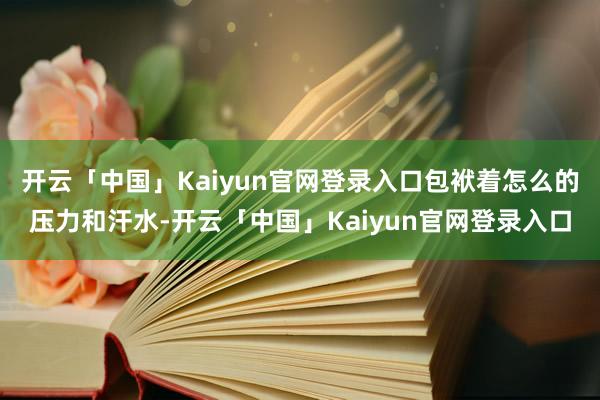 开云「中国」Kaiyun官网登录入口包袱着怎么的压力和汗水-开云「中国」Kaiyun官网登录入口