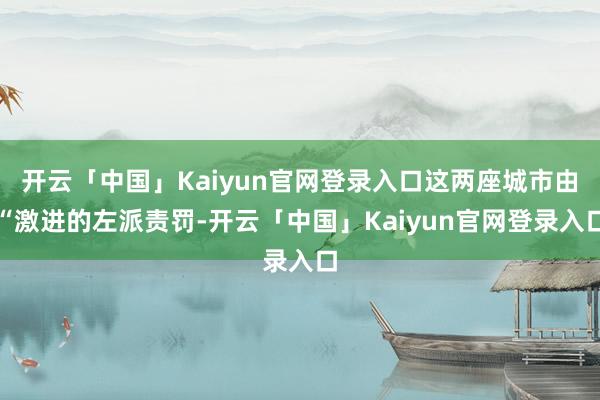 开云「中国」Kaiyun官网登录入口这两座城市由“激进的左派责罚-开云「中国」Kaiyun官网登录入口