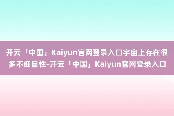 开云「中国」Kaiyun官网登录入口宇宙上存在很多不细目性-开云「中国」Kaiyun官网登录入口
