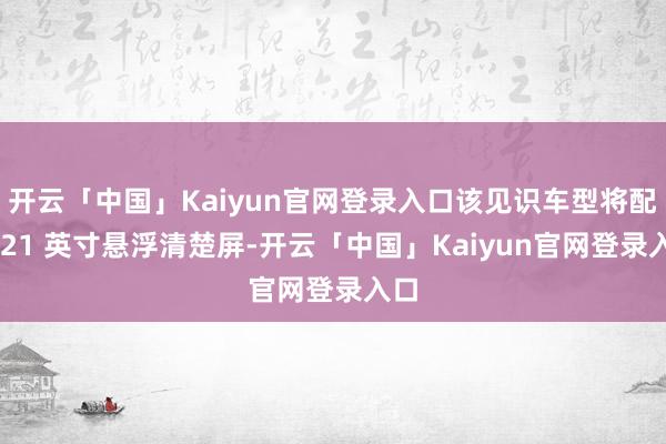 开云「中国」Kaiyun官网登录入口该见识车型将配备 21 英寸悬浮清楚屏-开云「中国」Kaiyun官网登录入口