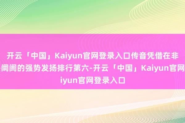 开云「中国」Kaiyun官网登录入口传音凭借在非洲等新兴阛阓的强势发扬排行第六-开云「中国」Kaiyun官网登录入口