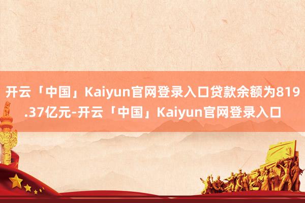 开云「中国」Kaiyun官网登录入口贷款余额为819.37亿元-开云「中国」Kaiyun官网登录入口