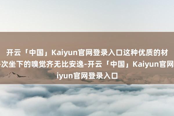 开云「中国」Kaiyun官网登录入口这种优质的材料使得每次坐下的嗅觉齐无比安逸-开云「中国」Kaiyun官网登录入口
