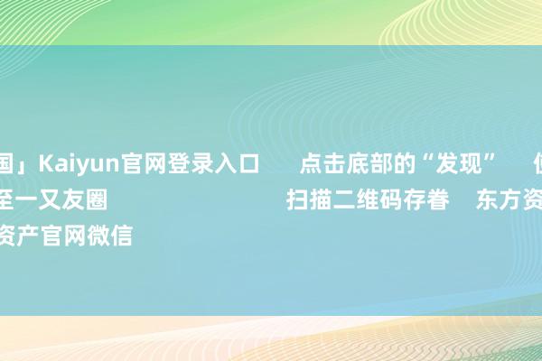 开云「中国」Kaiyun官网登录入口 点击底部的“发现” 使用“扫一扫” 即可将网页共享至一又友圈 扫描二维码存眷 东方资产官网微信 沪股通 深股通
