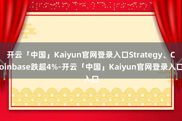 开云「中国」Kaiyun官网登录入口Strategy、Coinbase跌超4%-开云「中国」Kaiyun官网登录入口