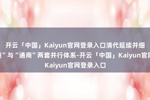 开云「中国」Kaiyun官网登录入口清代延续并细化了“朝贡”与“通商”两套并行体系-开云「中国」Kaiyun官网登录入口