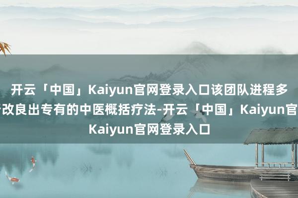 开云「中国」Kaiyun官网登录入口该团队进程多年临床奉行改良出专有的中医概括疗法-开云「中国」Kaiyun官网登录入口