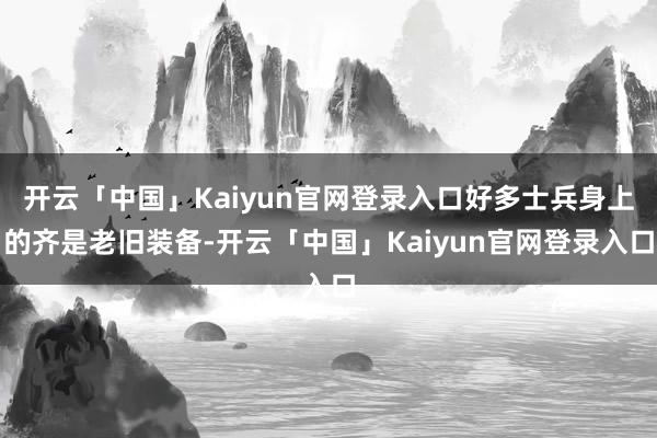 开云「中国」Kaiyun官网登录入口好多士兵身上的齐是老旧装备-开云「中国」Kaiyun官网登录入口