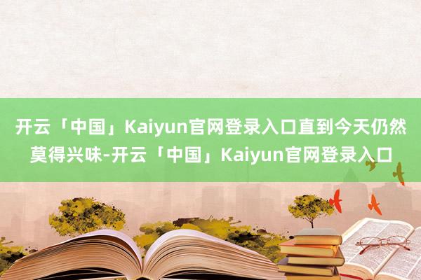开云「中国」Kaiyun官网登录入口直到今天仍然莫得兴味-开云「中国」Kaiyun官网登录入口