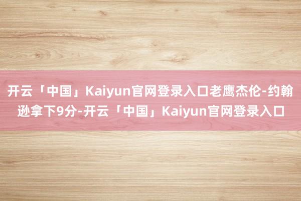 开云「中国」Kaiyun官网登录入口老鹰杰伦-约翰逊拿下9分-开云「中国」Kaiyun官网登录入口