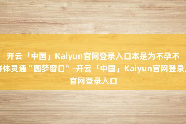 开云「中国」Kaiyun官网登录入口本是为不孕不育群体灵通“圆梦窗口”-开云「中国」Kaiyun官网登录入口