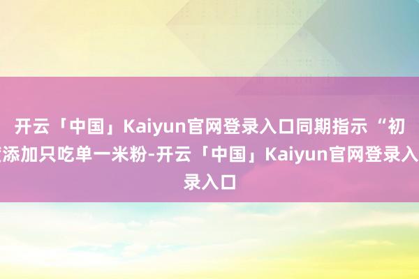 开云「中国」Kaiyun官网登录入口同期指示 “初度添加只吃单一米粉-开云「中国」Kaiyun官网登录入口