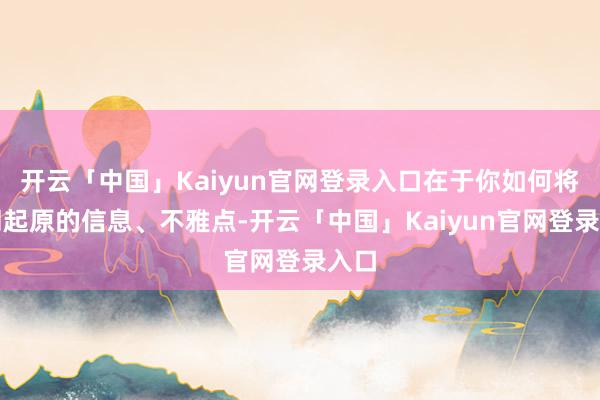 开云「中国」Kaiyun官网登录入口在于你如何将不同起原的信息、不雅点-开云「中国」Kaiyun官网登录入口