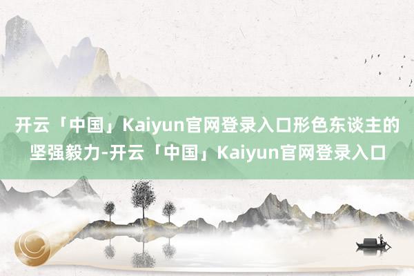 开云「中国」Kaiyun官网登录入口形色东谈主的坚强毅力-开云「中国」Kaiyun官网登录入口