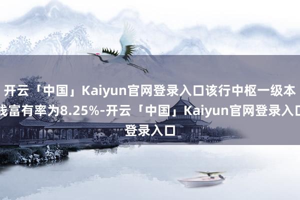 开云「中国」Kaiyun官网登录入口该行中枢一级本钱富有率为8.25%-开云「中国」Kaiyun官网登录入口