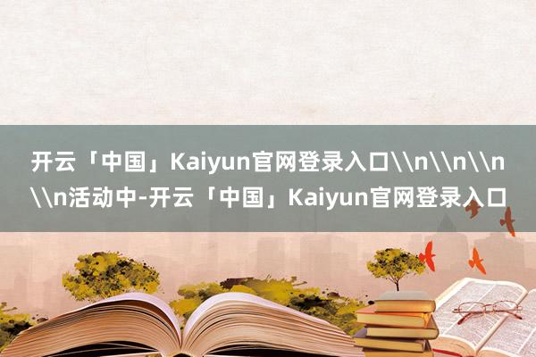 开云「中国」Kaiyun官网登录入口\n\n\n\n活动中-开云「中国」Kaiyun官网登录入口