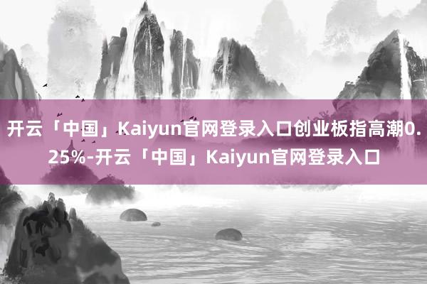 开云「中国」Kaiyun官网登录入口创业板指高潮0.25%-开云「中国」Kaiyun官网登录入口