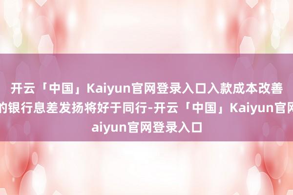 开云「中国」Kaiyun官网登录入口入款成本改善空间更大的银行息差发扬将好于同行-开云「中国」Kaiyun官网登录入口