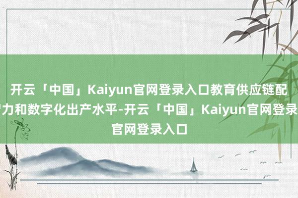开云「中国」Kaiyun官网登录入口教育供应链配套智力和数字化出产水平-开云「中国」Kaiyun官网登录入口