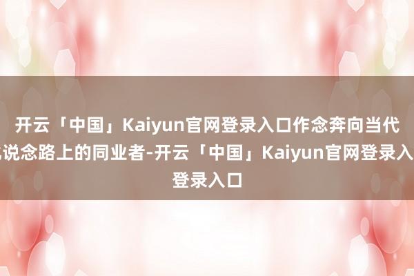 开云「中国」Kaiyun官网登录入口作念奔向当代化说念路上的同业者-开云「中国」Kaiyun官网登录入口