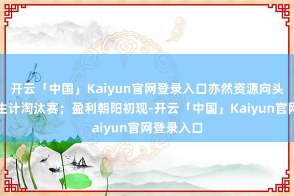 开云「中国」Kaiyun官网登录入口亦然资源向头部靠拢的生计淘汰赛;盈利朝阳初现-开云「中国」Kaiyun官网登录入口